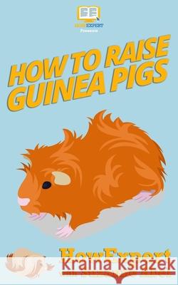 How To Raise Guinea Pigs: Your Step-By-Step-Guide to Raising Guinea Pigs Suzanne Abel Howepert Press 9781537501352 Createspace Independent Publishing Platform - książka