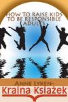 How to Raise Kids to Be Responsible Adults Anne Lyken-Garner 9781511567930 Createspace