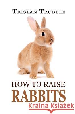 How to Raise Rabbits Tristan Trubble 9781548243920 Createspace Independent Publishing Platform - książka