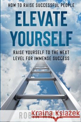 How To Raise Successful People: Elevate Yourself - Raise Yourself To The Next Level For Immense Success Robin White 9781913710729 Readers First Publishing Ltd - książka