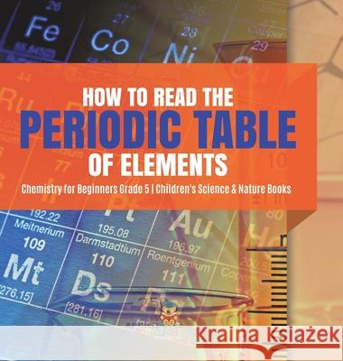 How to Read the Periodic Table of Elements Chemistry for Beginners Grade 5 Children's Science & Nature Books Baby Professor 9781541984639 Baby Professor - książka