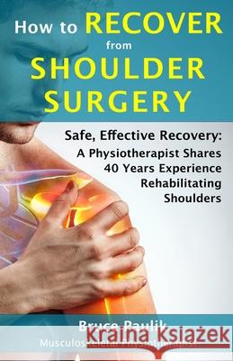 How to Recover from Shoulder Surgery: Safe, Effective Recovery: A Physiotherapist Shares 40 Years Experience Rehabilitating Shoulders Bruce Paulik 9780648912705 Btm Publishing - książka