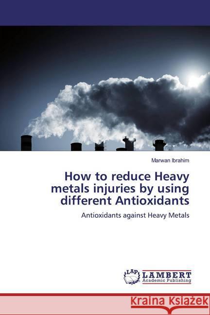 How to reduce Heavy metals injuries by using different Antioxidants : Antioxidants against Heavy Metals Ibrahim, Marwan 9786139444922 LAP Lambert Academic Publishing - książka