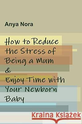 How to Reduce the Stress of Being a Mum & Enjoy Time with Your Newborn Baby Anya Nora 9781445263595 Lulu.com - książka