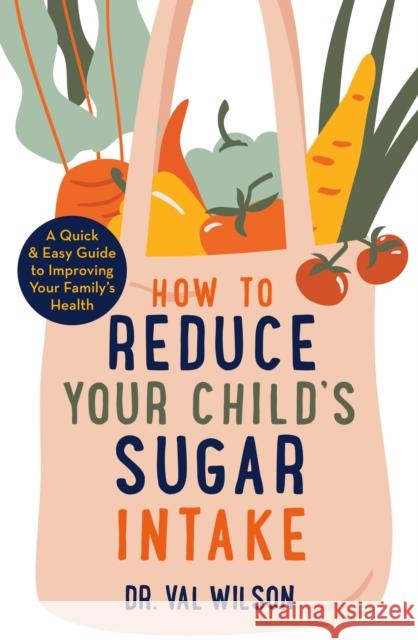 How to Reduce Your Child's Sugar Intake: A Quick and Easy Guide to Improving Your Family's Health Dr Val, PhD Wilson 9781472144898 Little, Brown Book Group - książka