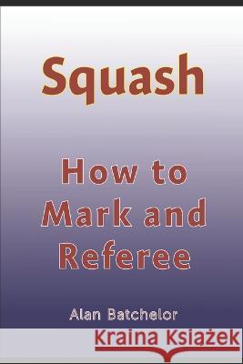 How to Referee Squash: Squash: how to mark and referee Alan Batchelor   9798392300990 Independently Published - książka