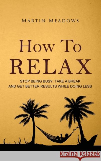 How to Relax: Stop Being Busy, Take a Break and Get Better Results While Doing Less Martin Meadows 9788395298714 Meadows Publishing - książka