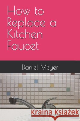 How to Replace a Kitchen Faucet Daniel Meyer 9798557334013 Independently Published - książka