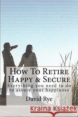 How To Retire Happy & Secure: Everything you need to do to assure your happiness Rye, David 9781463597559 Createspace - książka