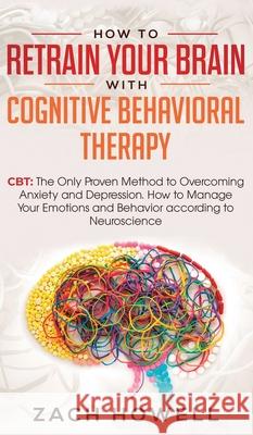 How to Retrain Your Brain with Cognitive Behavioral Therapy: CBT: The Only Proven Method to Overcoming Anxiety and Depression. How to Manage Your Emot Zach Howell 9781950788750 Personal Development Publishing - książka