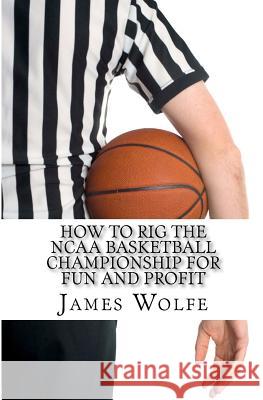 How to Rig the NCAA Basketball Championship for Fun and Profit James Wolfe 9781463699543 Createspace - książka