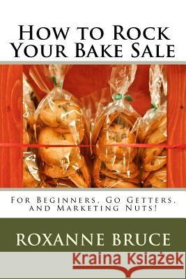 How to Rock Your Bake Sale: For Beginners, Go Getters, and Marketing Nuts! Roxanne Bruce 9781523775460 Createspace Independent Publishing Platform - książka