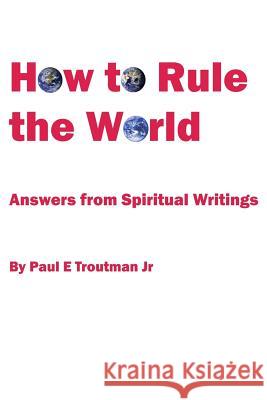 How to Rule the World: Answers from Spiritual Writings Paul E Troutman, Jr 9781517517427 Createspace Independent Publishing Platform - książka