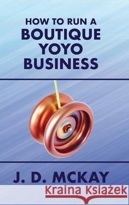 How to Run a Boutique Yoyo Business J D McKay   9781999188740 J.D. McKay - książka