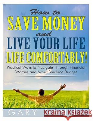How to Save Money and Live Your Life Comfortably!: Practical Ways to Navigate Through Financial Worries and Avoid Breaking Your Budget Gary Daniel 9781497401617 Createspace - książka