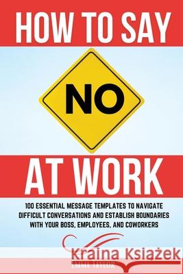 How to Say No at Work: 100 Essential Message Templates to Navigate Difficult Conversations and Establish Boundaries with Your Boss, Employees Emma Taylor 9781962625142 Boost Template LLC - książka