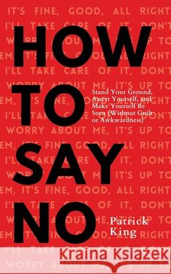 How To Say No: Stand Your Ground, Assert Yourself, and Make Yourself Be Seen Patrick King 9781647432591 Pkcs Media, Inc. - książka