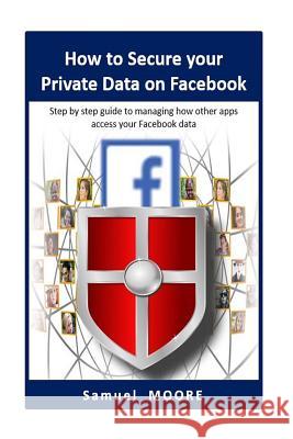 How to Secure your Private Data on Facebook: Step by step guide to managing how other apps access your Facebook data (2018 Revision) Moore, Samuel 9781717395559 Createspace Independent Publishing Platform - książka
