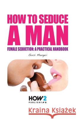 How to Seduce a Man: Female seduction: a practical handbook Giusi Maugeri 9788893050951 How2 Publishing - książka