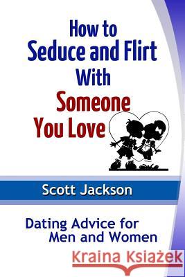 How to Seduce and Flirt With Someone You Love: Dating Advice for Men and Women Scott Jackson 9781304329707 Lulu.com - książka