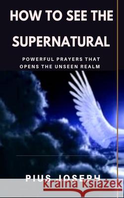 How to see the Supernatural: Powerful Prayers that opens the Unseen Realm Pius Joseph 9781707654437 Independently Published - książka