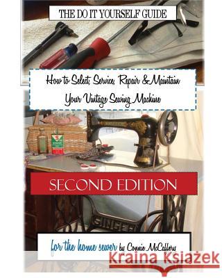 How to Select, Service, Repair & Maintain Your Vintage Sewing Machine: Second Edition Connie McCaffery 9781539010517 Createspace Independent Publishing Platform - książka