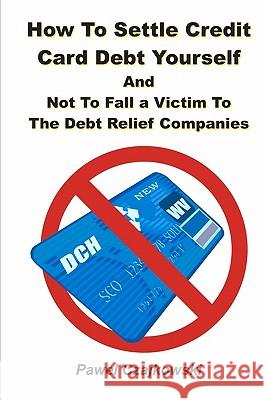 How to Settle Credit Card Debt Yourself: And not to Fell a Victim to the Debt Settlement Company Czajkowski, Pawel 9781451550368 Createspace - książka