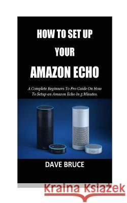 How To Setup Your Amazon Echo: A Complete Beginners To Pro Guide On How To Setup an Amazon Echo In 5 Minutes. Bruce, Dave 9781985349360 Createspace Independent Publishing Platform - książka