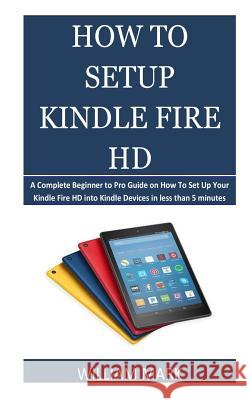 How To Setup Your Kindle Fire HD: A Complete Beginner to Pro Guide on How To Set Up Your Kindle Fire HD into Kindle Devices in less than 5 minutes William Mark 9781718675759 Createspace Independent Publishing Platform - książka
