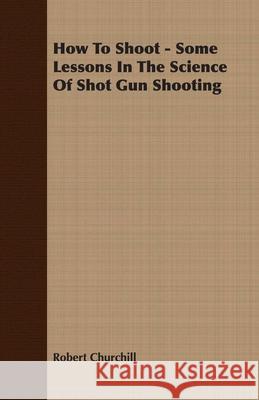 How To Shoot - Some Lessons In The Science Of Shot Gun Shooting Robert Churchill 9781409792031  - książka