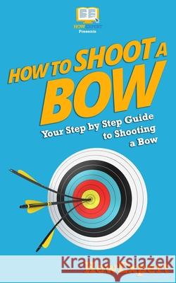 How To Shoot a Bow: Your Step-By-Step Guide To Shooting a Bow Howexpert Press 9781537220888 Createspace Independent Publishing Platform - książka