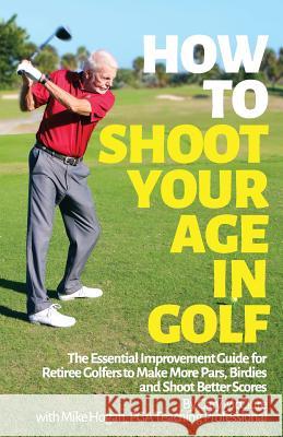 How to Shoot Your Age in Golf: The Essential Improvement Guide for Retiree Golfers to Make More Pars, Birdies and Shoot Better Scores Gary McClure David McClure Mike Hogan 9781499603507 Createspace - książka