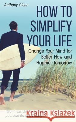 How to Simplify Your Life: Change Your Mind for Better Now and Happier Tomorrow Anthony Glenn 9781092230216 Independently Published - książka