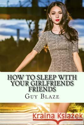 How To Sleep With Your Girlfriends Friends Guy Blaze 9781532866401 Createspace Independent Publishing Platform - książka