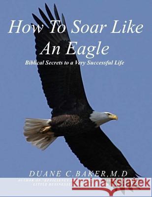 How To Soar Like An Eagle: Biblical Secrets To A Very Successful Life Baker M. D., Duane Christopher 9781542341608 Createspace Independent Publishing Platform - książka