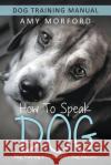 How to Speak Dog: Dog Training Simplified For Dog Owners Morford, Amy 9781634284929 Speedy Publishing LLC
