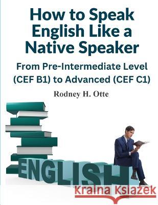 How to Speak English Like a Native Speaker: From Pre-Intermediate Level (CEF B1) to Advanced (CEF C1) Rodney H Otte   9781805474500 Intell Book Publishers - książka