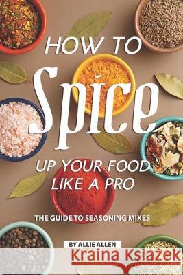 How to Spice Up Your Food Like A Pro: The Guide to Seasoning Mixes Allie Allen 9781687833846 Independently Published - książka