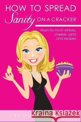 How to Spread Sanity on a Cracker: Mom-to-mom whines, cheese, rants and recipes Hennessey, Jackie 9780985031800 Jackie Hennessey - książka