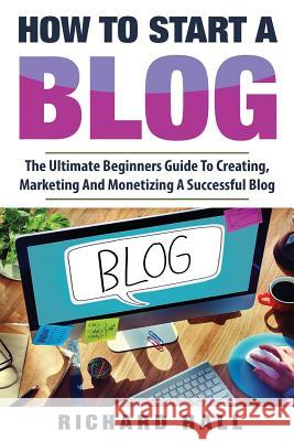 How To Start A Blog: The Ultimate Beginner's Guide For Creating, Marketing, and Monetizing a Successful Blog Hall, Richard 9781973876922 Createspace Independent Publishing Platform - książka