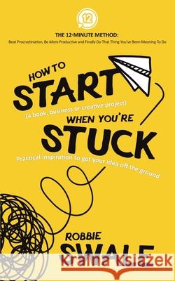 How to Start (a book, business or creative project) When You're Stuck: Practical inspiration to get your idea off the ground Robbie Swale 9781915266002 Winds of Trust Publications - książka