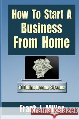 How To Start A Business From Home: 10 Proven Online Income Streams: The Ultimate Guide For Beginners Miller, Frank J. 9781511409360 Createspace - książka