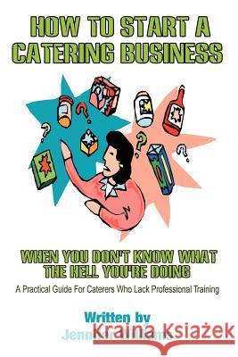 How to Start a Catering Business: When You Don't Know What the Hell You're Doing Williams, Jennifer 9781403358905 Authorhouse - książka