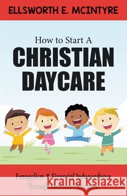 How to Start a Christian Daycare: Evangelism & Financial Independence Through Christian Education Ellsworth E. McIntyre 9781737788706 Mill City Press, Inc - książka