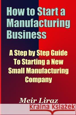 How to Start a Manufacturing Business - A Step by Step Guide to Starting a New Small Manufacturing Company Meir Liraz 9781974167760 Createspace Independent Publishing Platform - książka