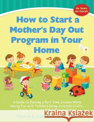 How to Start a Mother's Day Out Program in Your Home: A Guide to Earning a Part-Time Income While Having Fun with Toddlers Doing Arts and Crafts, Sing Patricia C. Gallagher 9781540363053 Createspace Independent Publishing Platform - książka