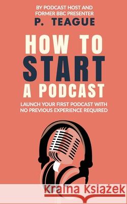 How To Start A Podcast: Launch A Podcast For Free With No Previous Experience P. Teague 9781916475137 Clixeo Publishing - książka
