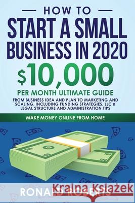 How to Start a Small Business in 2020: 10,000/Month Ultimate Guide - From Business Idea and Plan to Marketing and Scaling, including Funding Strategie Roberts Ronald 9781951595784 Create Your Reality - książka