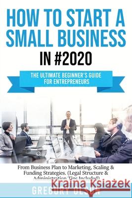 How to Start a Small Business in #2020: The Ultimate Beginner's Guide for Entreprenurs From Business Plan to Marketing, Scaling & Funding Strategies ( Gregory Olson 9781953693181 Create Your Reality - książka