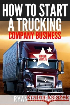 How To Start A Trucking Company Business: Trucking Business Secrets To Make Good Profits And Be Successful In The Industry Ryan Carnegie 9781706410935 Independently Published - książka